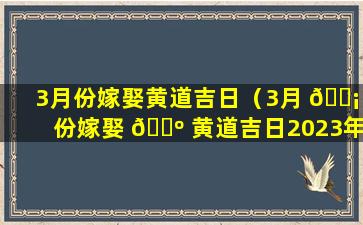 3月份嫁娶黄道吉日（3月 🐡 份嫁娶 🌺 黄道吉日2023年）